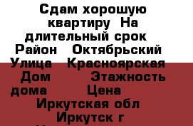 Сдам хорошую квартиру. На длительный срок. › Район ­ Октябрьский › Улица ­ Красноярская › Дом ­ 57 › Этажность дома ­ 16 › Цена ­ 12 500 - Иркутская обл., Иркутск г. Недвижимость » Квартиры аренда   . Иркутская обл.